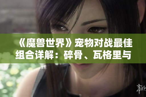 《魔兽世界》宠物对战最佳组合详解：碎骨、瓦格里与伊奇的完美搭配
