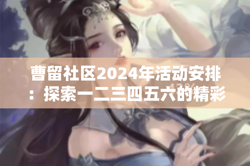 曹留社区2024年活动安排：探索一二三四五六的精彩魅力