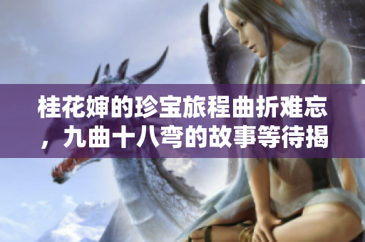 桂花婶的珍宝旅程曲折难忘，九曲十八弯的故事等待揭晓