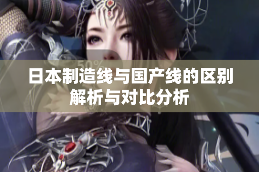 日本制造线与国产线的区别解析与对比分析