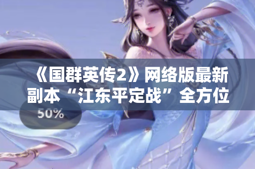 《国群英传2》网络版最新副本“江东平定战”全方位解析与特色介绍