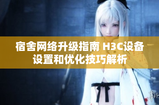 宿舍网络升级指南 H3C设备设置和优化技巧解析
