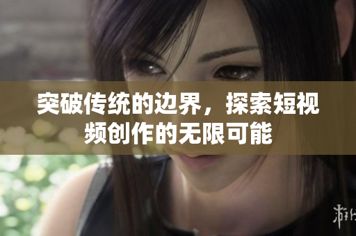 突破传统的边界，探索短视频创作的无限可能