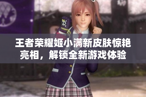 王者荣耀姬小满新皮肤惊艳亮相，解锁全新游戏体验