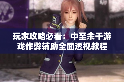玩家攻略必看：中至余干游戏作弊辅助全面透视教程