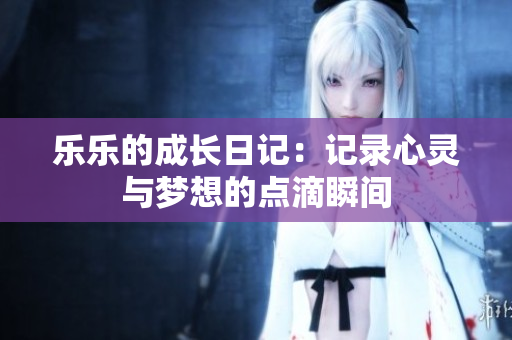乐乐的成长日记：记录心灵与梦想的点滴瞬间