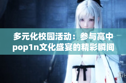 多元化校园活动：参与高中pop1n文化盛宴的精彩瞬间