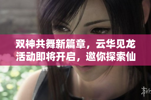 双神共舞新篇章，云华见龙活动即将开启，邀你探索仙境！