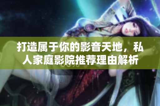 打造属于你的影音天地，私人家庭影院推荐理由解析