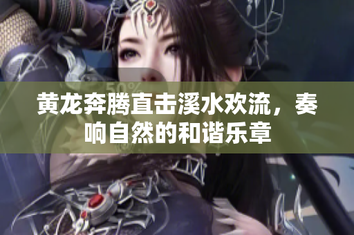 黄龙奔腾直击溪水欢流，奏响自然的和谐乐章