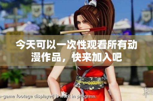 今天可以一次性观看所有动漫作品，快来加入吧