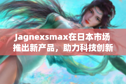 Jagnexsmax在日本市场推出新产品，助力科技创新发展