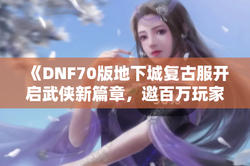 《DNF70版地下城复古服开启武侠新篇章，邀百万玩家共闯江湖》