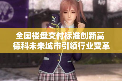 全国楼盘交付标准创新高 德科未来城市引领行业变革