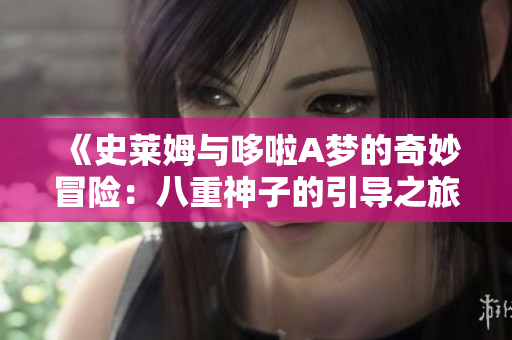 《史莱姆与哆啦A梦的奇妙冒险：八重神子的引导之旅》