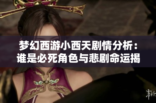 梦幻西游小西天剧情分析：谁是必死角色与悲剧命运揭秘