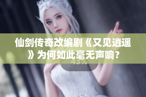 仙剑传奇改编剧《又见逍遥》为何如此毫无声响？