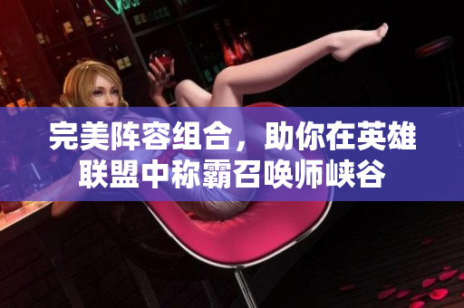 完美阵容组合，助你在英雄联盟中称霸召唤师峡谷