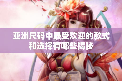 亚洲尺码中最受欢迎的款式和选择有哪些揭秘