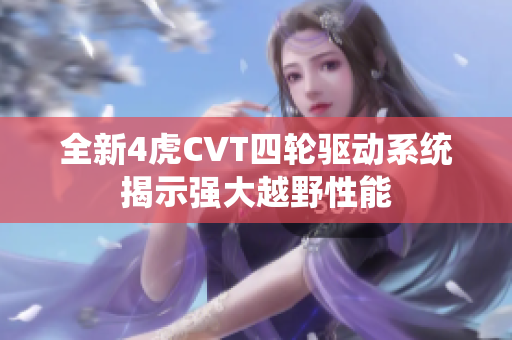 全新4虎CVT四轮驱动系统揭示强大越野性能