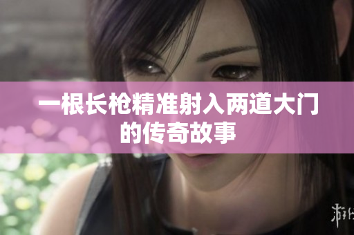 一根长枪精准射入两道大门的传奇故事