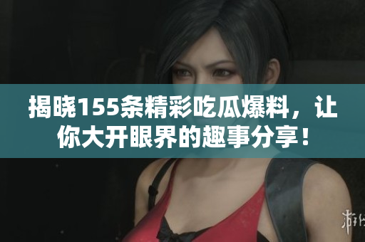 揭晓155条精彩吃瓜爆料，让你大开眼界的趣事分享！