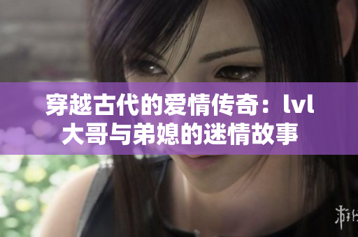 穿越古代的爱情传奇：lvl大哥与弟媳的迷情故事
