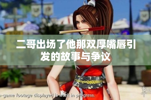 二哥出场了他那双厚嘴唇引发的故事与争议
