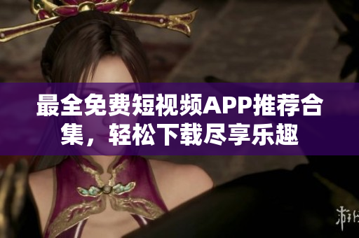 最全免费短视频APP推荐合集，轻松下载尽享乐趣