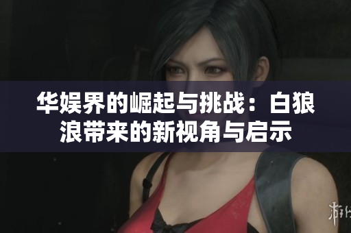 华娱界的崛起与挑战：白狼浪带来的新视角与启示