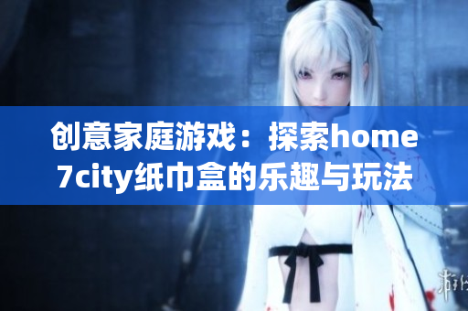 创意家庭游戏：探索home7city纸巾盒的乐趣与玩法