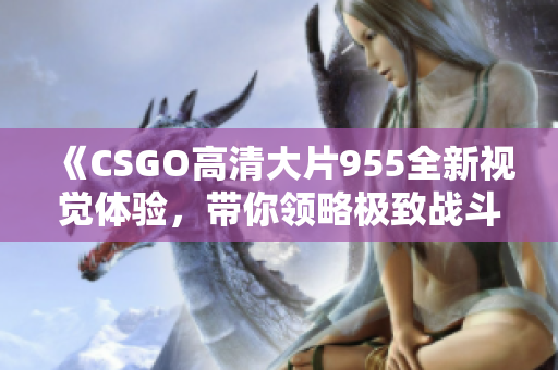 《CSGO高清大片955全新视觉体验，带你领略极致战斗》