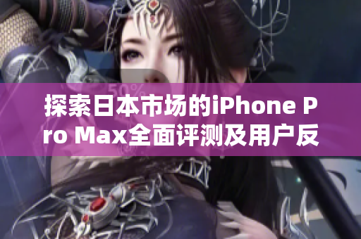 探索日本市场的iPhone Pro Max全面评测及用户反馈