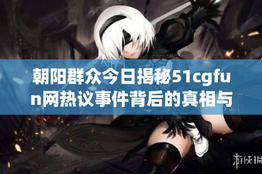 朝阳群众今日揭秘51cgfun网热议事件背后的真相与趣事