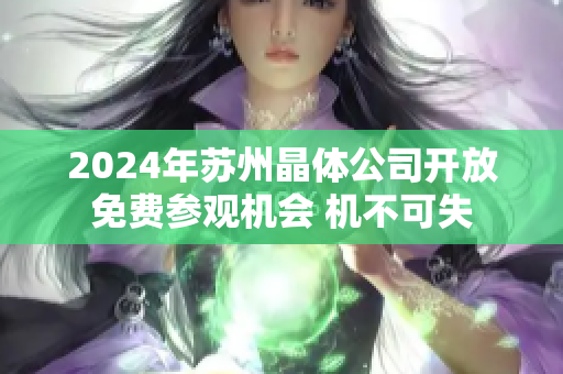 2024年苏州晶体公司开放免费参观机会 机不可失