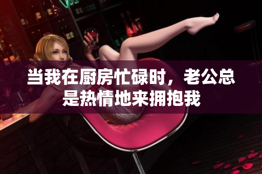 当我在厨房忙碌时，老公总是热情地来拥抱我