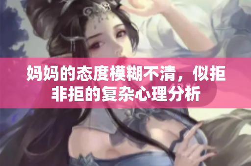 妈妈的态度模糊不清，似拒非拒的复杂心理分析
