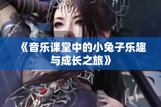 《音乐课堂中的小兔子乐趣与成长之旅》