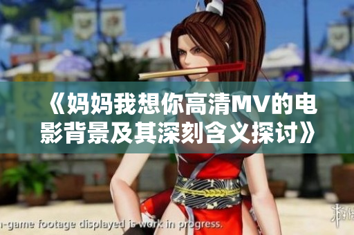 《妈妈我想你高清MV的电影背景及其深刻含义探讨》