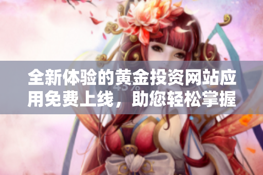 全新体验的黄金投资网站应用免费上线，助您轻松掌握市场动态