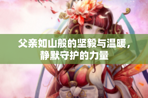 父亲如山般的坚毅与温暖，静默守护的力量