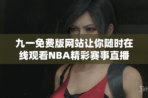 九一免费版网站让你随时在线观看NBA精彩赛事直播