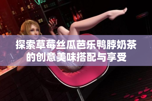 探索草莓丝瓜芭乐鸭脖奶茶的创意美味搭配与享受