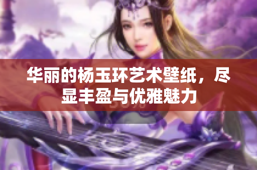 华丽的杨玉环艺术壁纸，尽显丰盈与优雅魅力