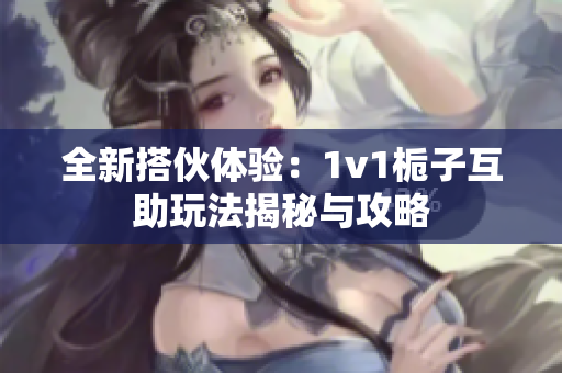 全新搭伙体验：1v1栀子互助玩法揭秘与攻略