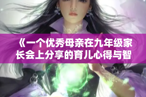 《一个优秀母亲在九年级家长会上分享的育儿心得与智慧》