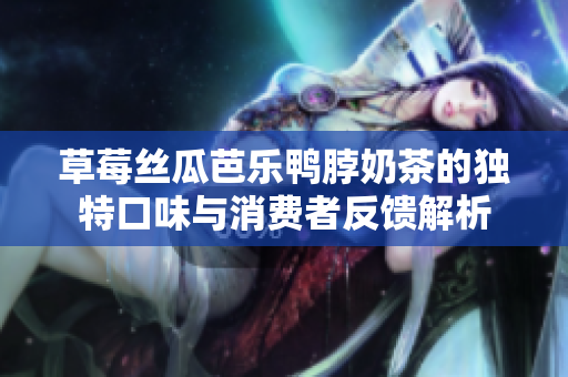 草莓丝瓜芭乐鸭脖奶茶的独特口味与消费者反馈解析