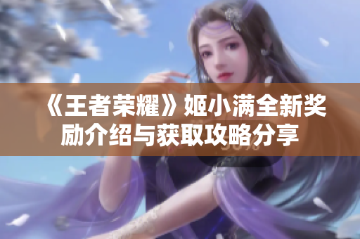 《王者荣耀》姬小满全新奖励介绍与获取攻略分享
