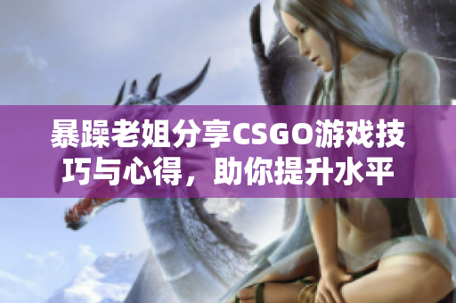 暴躁老姐分享CSGO游戏技巧与心得，助你提升水平