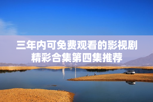 三年内可免费观看的影视剧精彩合集第四集推荐